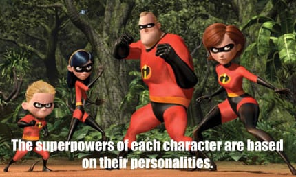 Mr. Incredible is the rock of the family, so his power is super strength. As a mother, Helen is pulled in many different directions but never breaks. Therefore, her power is elasticity. Violet is a shy teenage girl, making her perfectly suited for invisibility. Finally, Dash's super speed matches his hyperactive, younger brother personality.